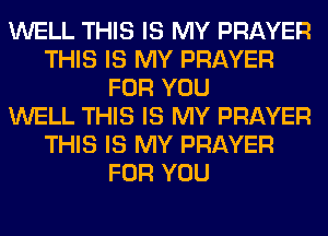 WELL THIS IS MY PRAYER
THIS IS MY PRAYER
FOR YOU
WELL THIS IS MY PRAYER
THIS IS MY PRAYER
FOR YOU