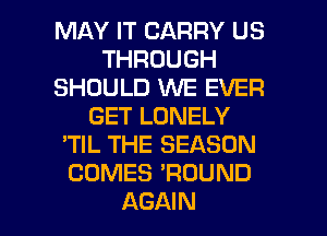 MAY IT CARRY US
THROUGH
SHOULD WE EVER
GET LONELY
'TIL THE SEASON
COMES 'ROUND

AGAIN I