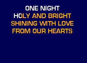 ONE NIGHT
HOLY AND BRIGHT
SHINING WITH LOVE
FROM OUR HEARTS