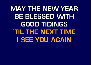 MAY THE NEW YEAR
BE BLESSED WITH
GOOD TIDINGS
'TlL THE NEXT TIME
I SEE YOU AGAIN