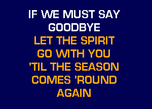 IF 1'WE MUST SAY
GOODBYE
LET THE SPIRIT
GO WTH YOU
'TIL THE SEASON
COMES 'ROUND

AGAIN I