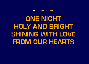 ONE NIGHT
HOLY AND BRIGHT
SHINING WITH LOVE
FROM OUR HEARTS