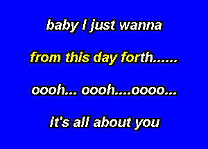 baby I just wanna
from this day forth ......

oooh.ooohnuoooou.

it's all about you