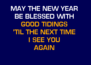MAY THE NEW YEAR
BE BLESSED WITH
GOOD TIDINGS
'TlL THE NEXT TIME
I SEE YOU
AGAIN