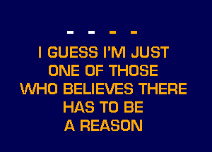 I GUESS I'M JUST
ONE OF THOSE
WHO BELIEVES THERE
HAS TO BE
A REASON