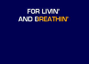 FOR LIVIN'
AND BREATHIN'