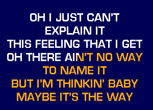 OH I JUST CAN'T
EXPLAIN IT
THIS FEELING THAT I GET
0H THERE AIN'T NO WAY
TO NAME IT
BUT I'M THINKIM BABY
MAYBE ITS THE WAY