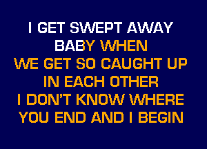 I GET SWEPT AWAY
BABY INHEN
WE GET SO CAUGHT UP
IN EACH OTHER
I DON'T KNOW INHERE
YOU END AND I BEGIN