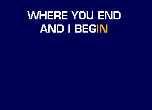 WHERE YOU END
AND I BEGIN