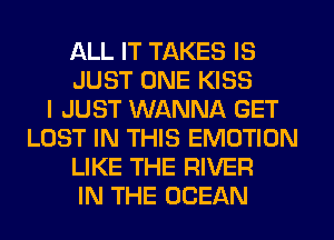 ALL IT TAKES IS
JUST ONE KISS
I JUST WANNA GET
LOST IN THIS EMOTION
LIKE THE RIVER
IN THE OCEAN