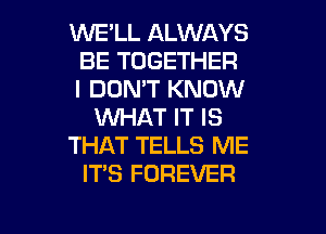 WELL ALWAYS
BE TOGETHER
I DON'T KNOW

XNHAT IT IS

THAT TELLS ME

IT'S FOREVER

g