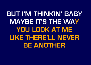 BUT I'M THINKIM BABY
MAYBE ITS THE WAY
YOU LOOK AT ME
LIKE THERE'LL NEVER
BE ANOTHER