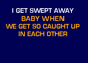 I GET SWEPT AWAY

BABY WHEN
WE GET SO CAUGHT UP
IN EACH OTHER