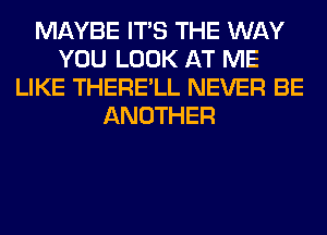 MAYBE ITS THE WAY
YOU LOOK AT ME
LIKE THERE'LL NEVER BE
ANOTHER