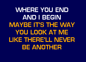 WHERE YOU END
AND I BEGIN
MAYBE ITS THE WAY
YOU LOOK AT ME
LIKE THERE'LL NEVER
BE ANOTHER