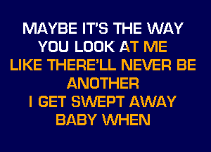 MAYBE ITS THE WAY
YOU LOOK AT ME
LIKE THERE'LL NEVER BE
ANOTHER
I GET SWEPT AWAY
BABY WHEN