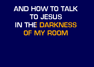 AND HOW TO TALK
TO JESUS
IN THE DARKNESS
OF MY ROOM