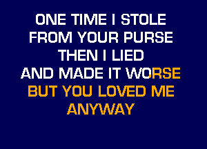 ONE TIME I STOLE
FROM YOUR PURSE
THEN I LIED
AND MADE IT WORSE
BUT YOU LOVED ME
ANYWAY