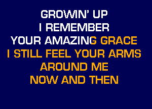 GROWN UP
I REMEMBER
YOUR AMAZING GRACE
I STILL FEEL YOUR ARMS
AROUND ME
NOW AND THEN