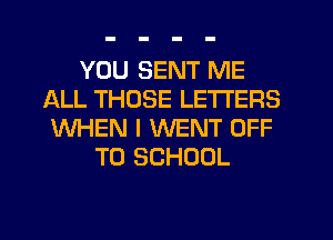 YOU SENT ME
ALL THOSE LETTERS
WHEN I WENT OFF
TO SCHOOL