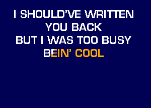 I SHOULD'VE WRITTEN
YOU BACK

BUT I WAS T00 BUSY
BEIN' COOL