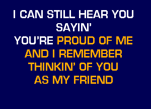 I CAN STILL HEAR YOU
SAYIN'
YOU'RE PROUD OF ME
AND I REMEMBER
THINKIM OF YOU
AS MY FRIEND