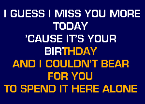 I GUESS I MISS YOU MORE
TODAY
'CAUSE ITIS YOUR
BIRTHDAY
AND I COULDN'T BEAR
FOR YOU
TO SPEND IT HERE ALONE