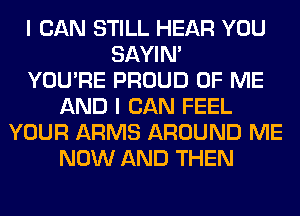 I CAN STILL HEAR YOU
SAYIN'

YOU'RE PROUD OF ME
AND I CAN FEEL
YOUR ARMS AROUND ME
NOW AND THEN