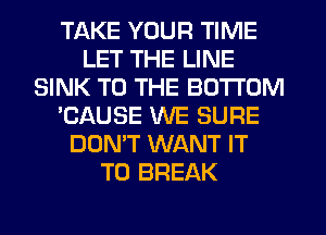 TAKE YOUR TIME
LET THE LINE
SINK TO THE BOTTOM
'CAUSE WE SURE
DON'T WANT IT
TO BREAK