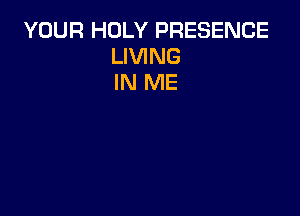 YOUR HOLY PRESENCE
LIVING
IN ME