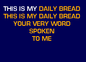 THIS IS MY DAILY BREAD
THIS IS MY DAILY BREAD
YOUR VERY WORD
SPOKEN
TO ME
