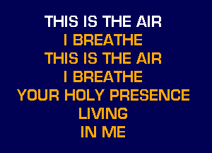 THIS IS THE AIR
I BREATHE
THIS IS THE AIR
I BREATHE
YOUR HOLY PRESENCE
LIVING
IN ME