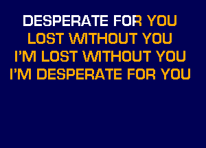 DESPERATE FOR YOU
LOST WITHOUT YOU
I'M LOST WITHOUT YOU
I'M DESPERATE FOR YOU