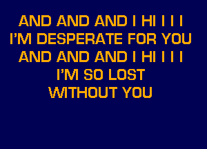 AND AND AND I HI I I I
I'M DESPERATE FOR YOU
AND AND AND I HI I I I
I'M SO LOST
INITHOUT YOU