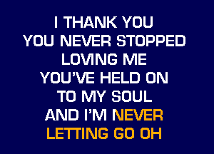 I THANK YOU
YOU NEVER STOPPED
LOVING ME
YOU'VE HELD ON
TO MY SOUL
AND I'M NEVER
LETI'ING (30 OH