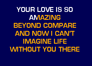 YOUR LOVE IS SO
AMAZING
BEYOND COMPARE
AND NOWI CAN'T
IMAGINE LIFE
WITHOUT YOU THERE