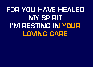 FOR YOU HAVE HEALED
MY SPIRIT
I'M RESTING IN YOUR
LOVING CARE