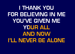 I THANK YOU
FOR BELIEVING IN ME
YOU'VE GIVEN ME
YOUR ALL
AND NOW
I'LL NEVER BE ALONE