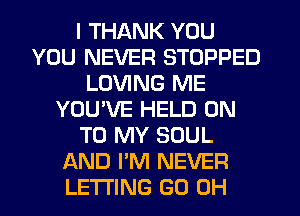 I THANK YOU
YOU NEVER STOPPED
LOVING ME
YOU'VE HELD ON
TO MY SOUL
AND I'M NEVER
LETI'ING (30 OH