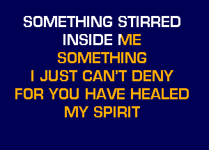SOMETHING STIRRED
INSIDE ME
SOMETHING
I JUST CAN'T DENY
FOR YOU HAVE HEALED
MY SPIRIT