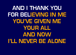 AND I THANK YOU
FOR BELIEVING IN ME
YOU'VE GIVEN ME
YOUR ALL
AND NOW
I'LL NEVER BE ALONE