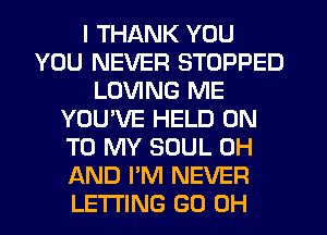 I THANK YOU
YOU NEVER STOPPED
LOVING ME
YOU'VE HELD ON
TO MY SOUL 0H
AND I'M NEVER
LETI'ING (30 OH