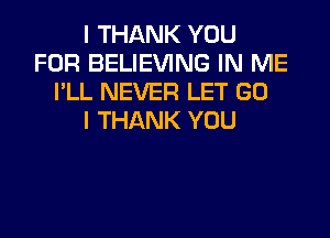 I THANK YOU
FOR BELIEVING IN ME
I'LL NEVER LET GO
I THANK YOU