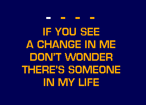 IF YOU SEE
A CHANGE IN ME
DON'T WONDER
THERE'S SOMEONE
IN MY LIFE