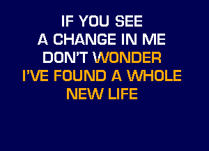 IF YOU SEE
A CHANGE IN ME
DON'T WONDER
I'VE FOUND A WHOLE
NEW LIFE