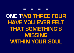 ONE TWO THREE FOUR
HAVE YOU EVER FELT
THAT SOMETHING'S
MISSING
WITHIN YOUR SOUL