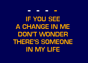 IF YOU SEE
A CHANGE IN ME
DON'T WONDER
THERE'S SOMEONE
IN MY LIFE