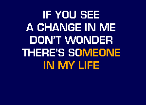 IF YOU SEE
A CHANGE IN ME
DON'T WONDER
THERES SOMEONE
IN MY LIFE