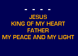 JESUS
KING OF MY HEART

FATHER
MY PEACE AND MY LIGHT