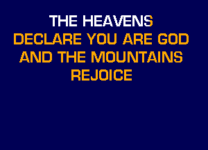 THE HEAVENS
DECLARE YOU ARE GOD
AND THE MOUNTAINS
REJOICE